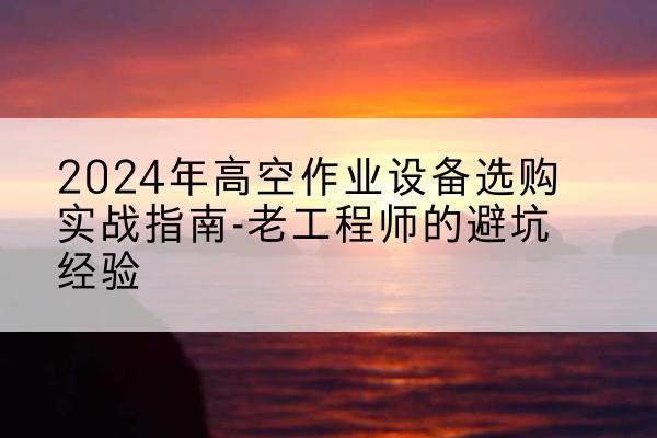 赤坎高空作业升降机厂家推荐-2024年高空作业设备选购实战指南-老工程师的避坑经验