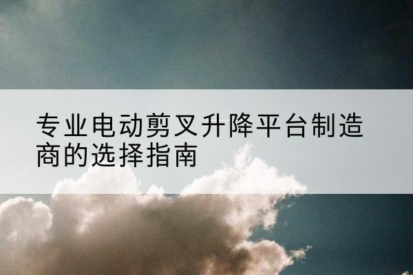 赤坎电动剪叉升降平台厂家-专业电动剪叉升降平台制造商的选择指南