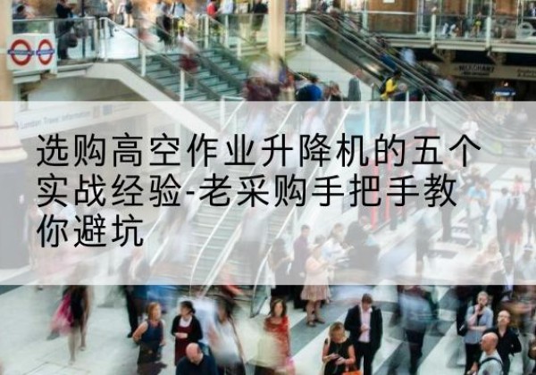 赤坎高空作业升降机厂家-选购高空作业升降机的五个实战经验-老采购手把手教你避坑