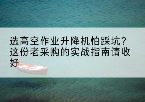 赤坎高空作业升降机厂家推荐-选高空作业升降机怕踩坑？这份老采购的实战指南请收好