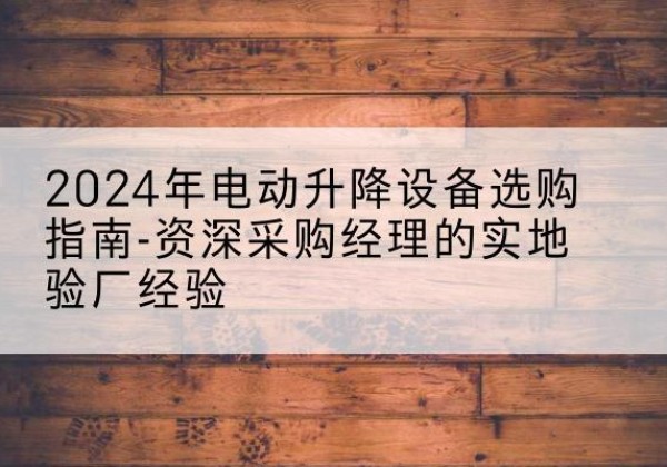 赤坎电动剪叉升降平台厂家-2024年电动升降设备选购指南-资深采购经理的实地验厂经验