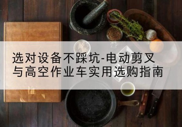 赤坎电动剪叉升降平台怎么选-选对设备不踩坑-电动剪叉与高空作业车实用选购指南