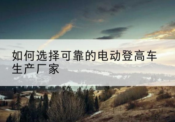 赤坎电动登高车厂家-如何选择可靠的电动登高车生产厂家