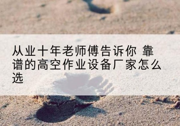 赤坎高空作业升降机厂家推荐-从业十年老师傅告诉你 靠谱的高空作业设备厂家怎么选