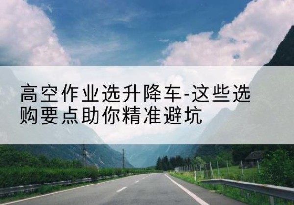赤坎升降车厂家-高空作业选升降车-这些选购要点助你*避坑