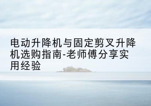 赤坎电动升降机怎么选-电动升降机与固定剪叉升降机选购指南-老师傅分享实用经验