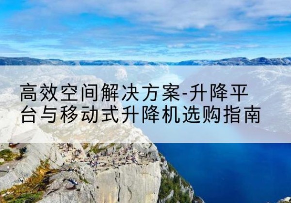赤坎升降平台厂家-*空间解决方案-升降平台与移动式升降机选购指南