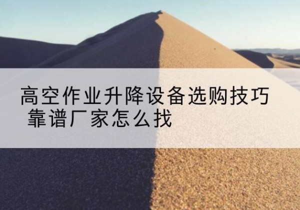 赤坎电动升降平台厂家推荐-高空作业升降设备选购技巧 靠谱厂家怎么找
