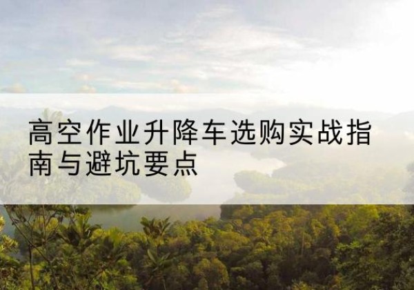 赤坎升降车怎么选-高空作业升降车选购实战指南与避坑要点