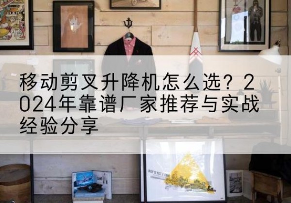 赤坎升降平台厂家推荐-移动剪叉升降机怎么选？2024年靠谱厂家推荐与实战经验分享
