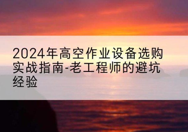 赤坎高空作业升降机厂家推荐-2024年高空作业设备选购实战指南-老工程师的避坑经验