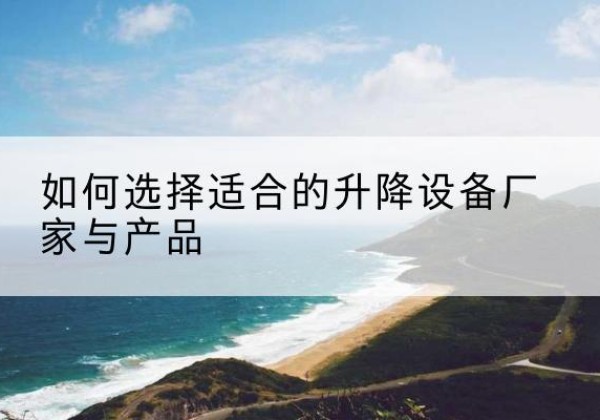 赤坎电动升降平台厂家-如何选择适合的升降设备厂家与产品