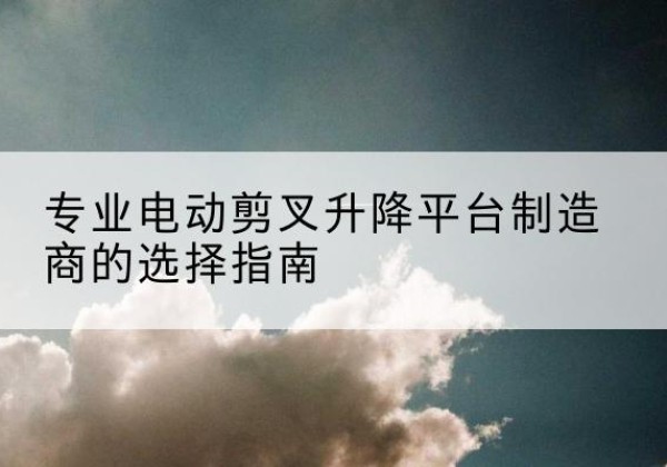 赤坎电动剪叉升降平台厂家-专业电动剪叉升降平台制造商的选择指南